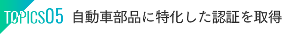 TOPICS05：自動車部品に特化した認証を取得