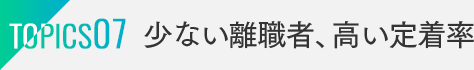 TOPICS08：少ない離職者、高い定着率